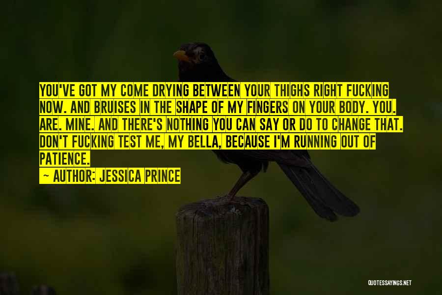 Jessica Prince Quotes: You've Got My Come Drying Between Your Thighs Right Fucking Now. And Bruises In The Shape Of My Fingers On