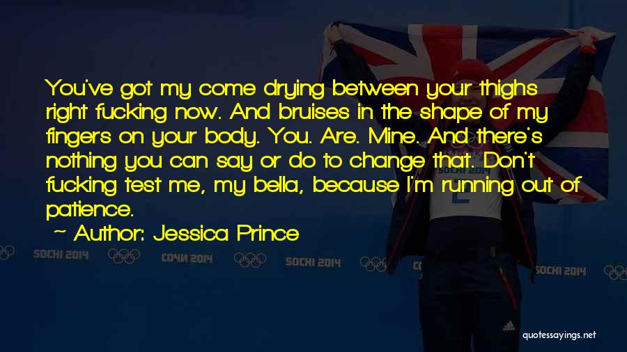 Jessica Prince Quotes: You've Got My Come Drying Between Your Thighs Right Fucking Now. And Bruises In The Shape Of My Fingers On