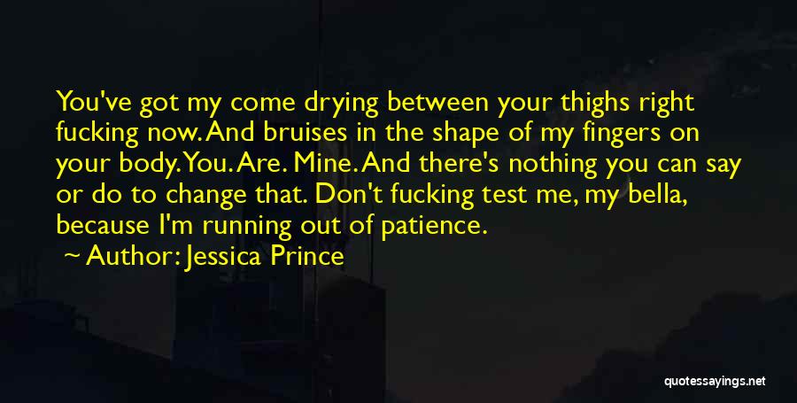 Jessica Prince Quotes: You've Got My Come Drying Between Your Thighs Right Fucking Now. And Bruises In The Shape Of My Fingers On