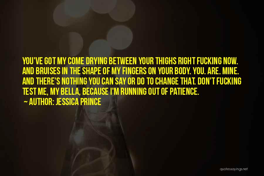 Jessica Prince Quotes: You've Got My Come Drying Between Your Thighs Right Fucking Now. And Bruises In The Shape Of My Fingers On