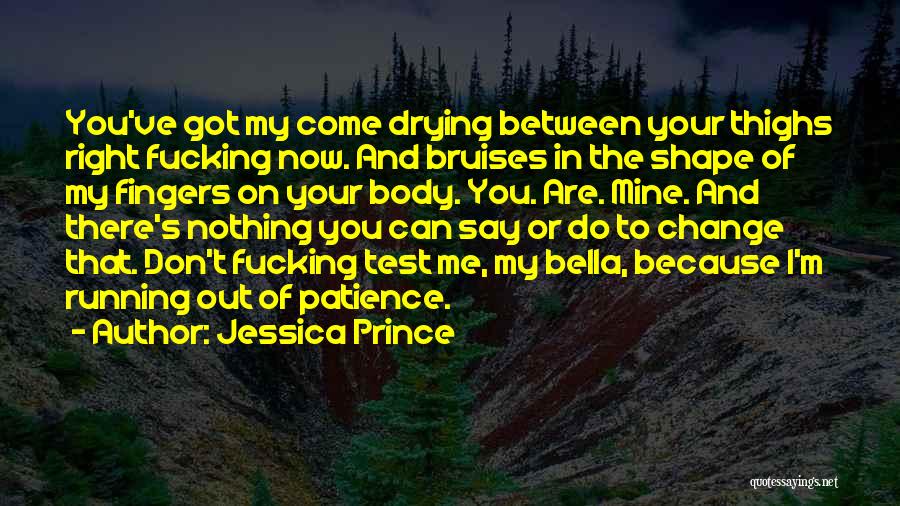 Jessica Prince Quotes: You've Got My Come Drying Between Your Thighs Right Fucking Now. And Bruises In The Shape Of My Fingers On