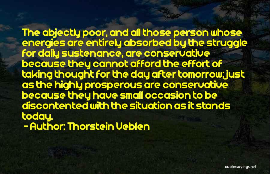 Thorstein Veblen Quotes: The Abjectly Poor, And All Those Person Whose Energies Are Entirely Absorbed By The Struggle For Daily Sustenance, Are Conservative