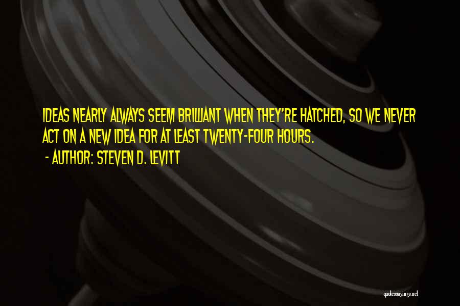 Steven D. Levitt Quotes: Ideas Nearly Always Seem Brilliant When They're Hatched, So We Never Act On A New Idea For At Least Twenty-four