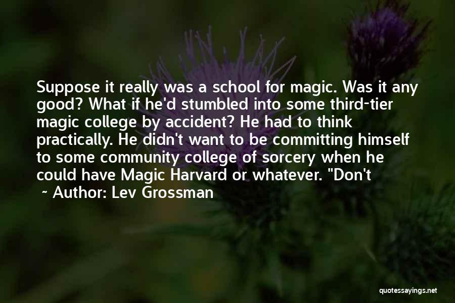 Lev Grossman Quotes: Suppose It Really Was A School For Magic. Was It Any Good? What If He'd Stumbled Into Some Third-tier Magic