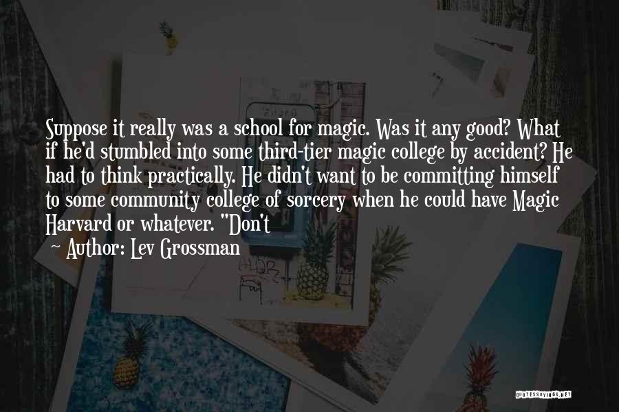 Lev Grossman Quotes: Suppose It Really Was A School For Magic. Was It Any Good? What If He'd Stumbled Into Some Third-tier Magic