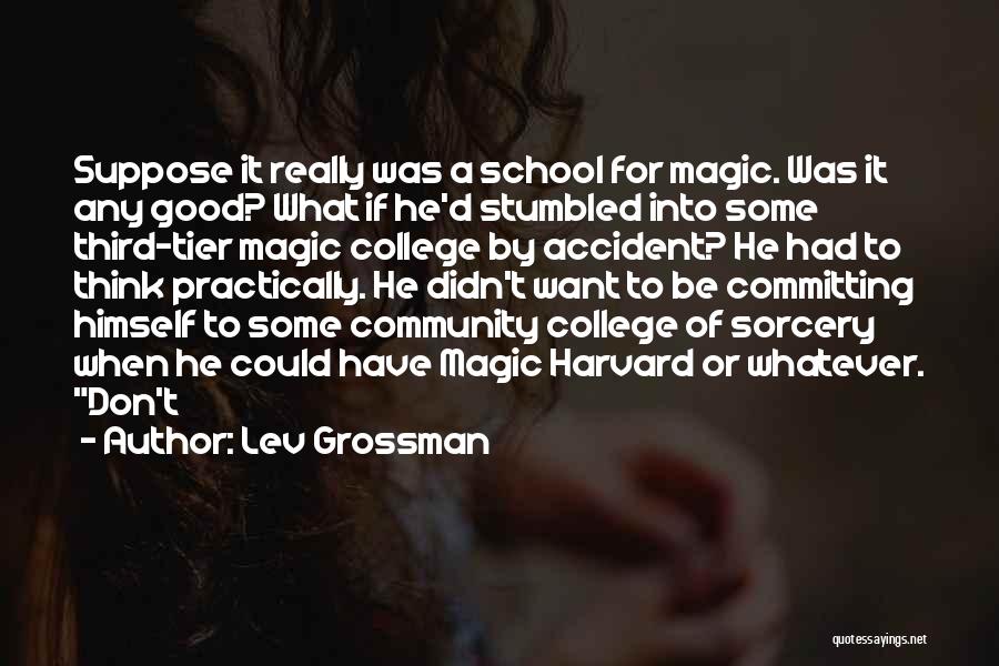 Lev Grossman Quotes: Suppose It Really Was A School For Magic. Was It Any Good? What If He'd Stumbled Into Some Third-tier Magic