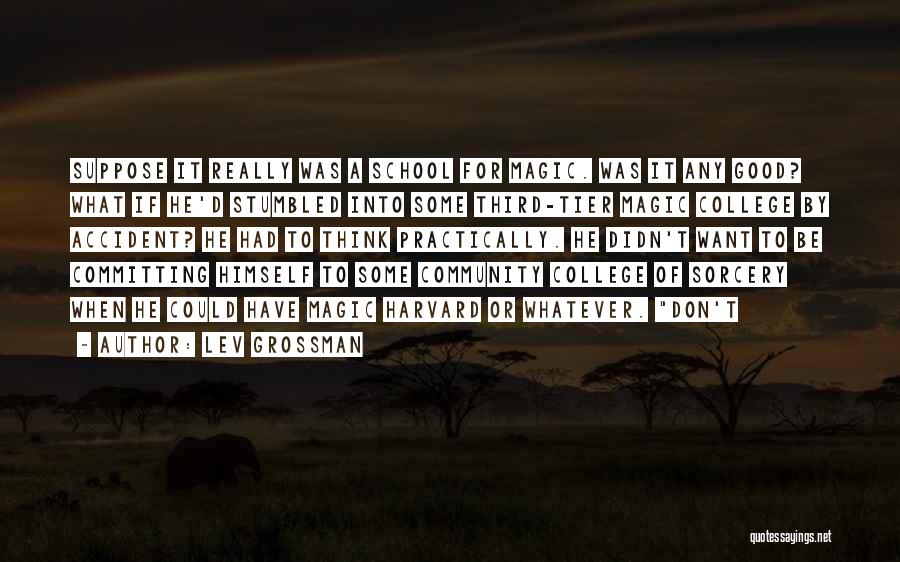 Lev Grossman Quotes: Suppose It Really Was A School For Magic. Was It Any Good? What If He'd Stumbled Into Some Third-tier Magic