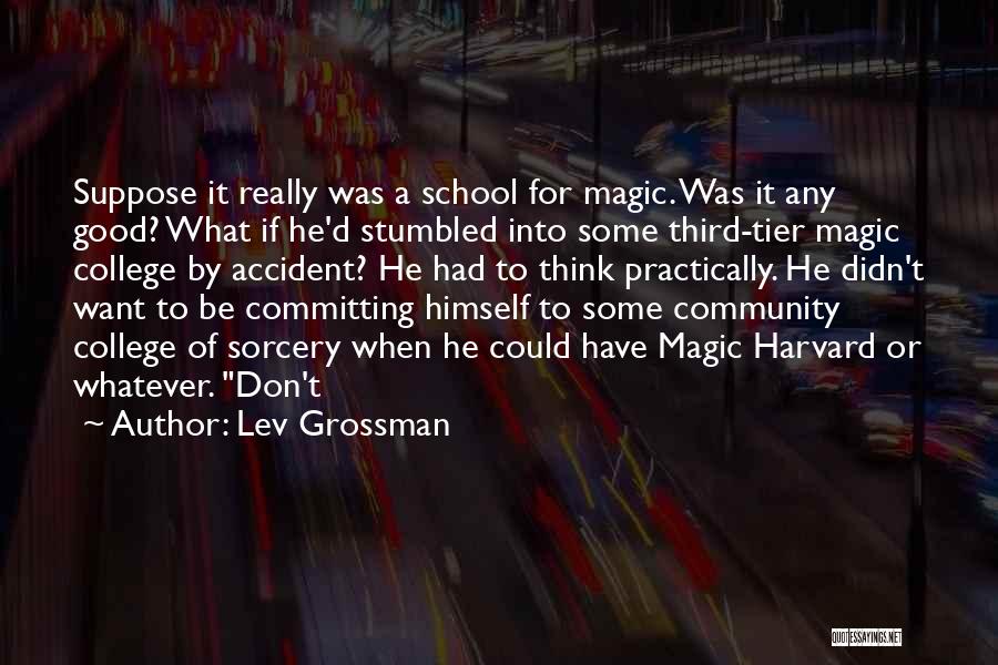 Lev Grossman Quotes: Suppose It Really Was A School For Magic. Was It Any Good? What If He'd Stumbled Into Some Third-tier Magic