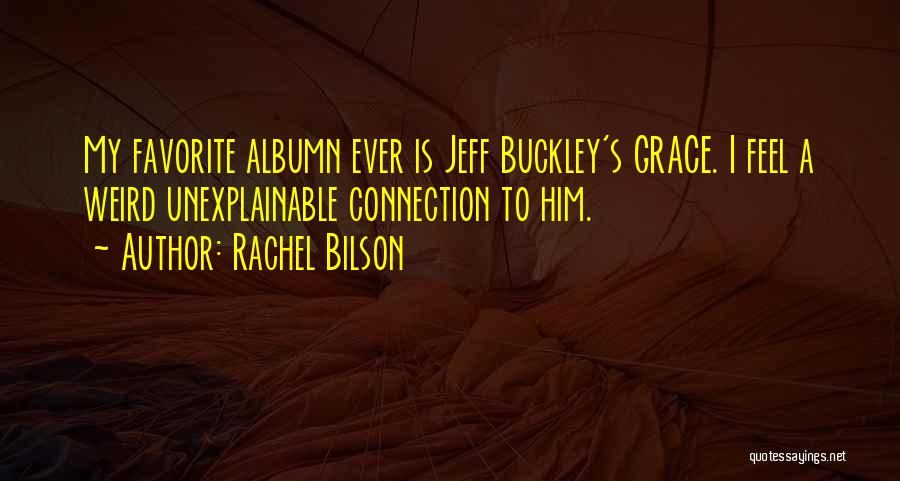 Rachel Bilson Quotes: My Favorite Albumn Ever Is Jeff Buckley's Grace. I Feel A Weird Unexplainable Connection To Him.