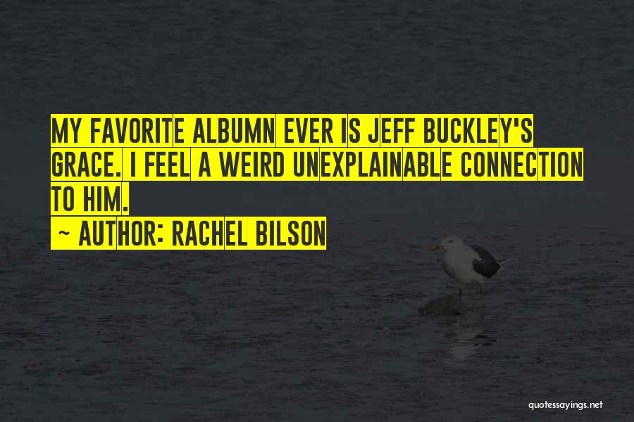 Rachel Bilson Quotes: My Favorite Albumn Ever Is Jeff Buckley's Grace. I Feel A Weird Unexplainable Connection To Him.