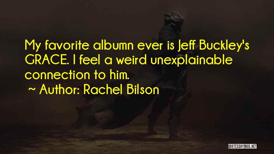 Rachel Bilson Quotes: My Favorite Albumn Ever Is Jeff Buckley's Grace. I Feel A Weird Unexplainable Connection To Him.