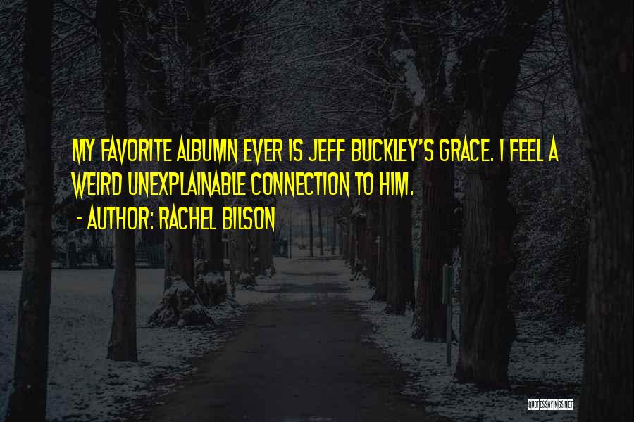 Rachel Bilson Quotes: My Favorite Albumn Ever Is Jeff Buckley's Grace. I Feel A Weird Unexplainable Connection To Him.