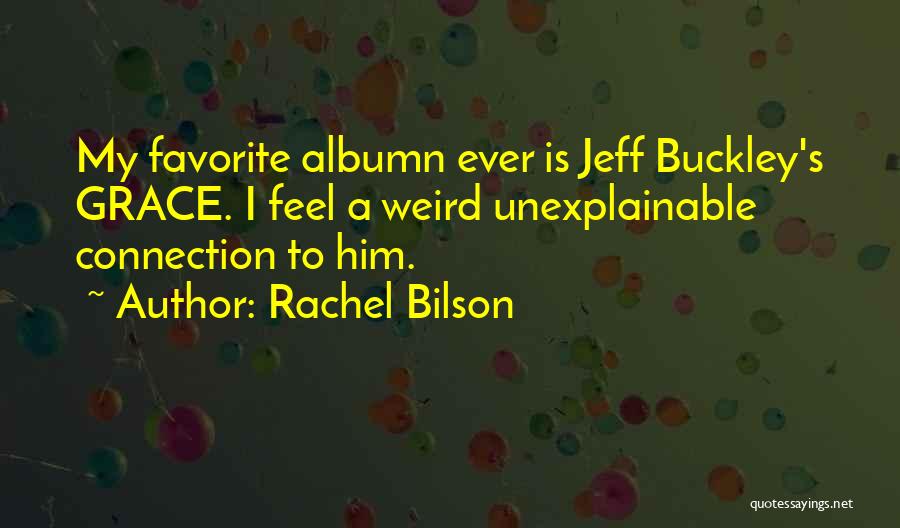 Rachel Bilson Quotes: My Favorite Albumn Ever Is Jeff Buckley's Grace. I Feel A Weird Unexplainable Connection To Him.