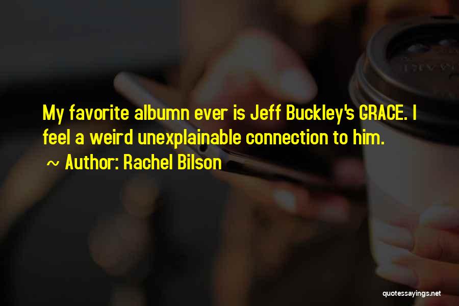 Rachel Bilson Quotes: My Favorite Albumn Ever Is Jeff Buckley's Grace. I Feel A Weird Unexplainable Connection To Him.