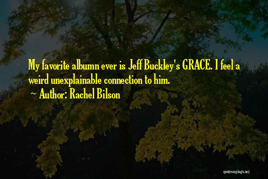 Rachel Bilson Quotes: My Favorite Albumn Ever Is Jeff Buckley's Grace. I Feel A Weird Unexplainable Connection To Him.