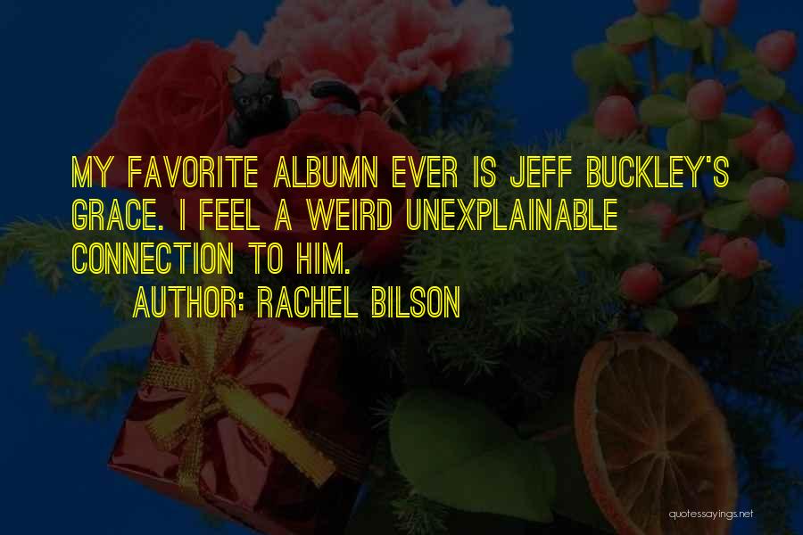 Rachel Bilson Quotes: My Favorite Albumn Ever Is Jeff Buckley's Grace. I Feel A Weird Unexplainable Connection To Him.