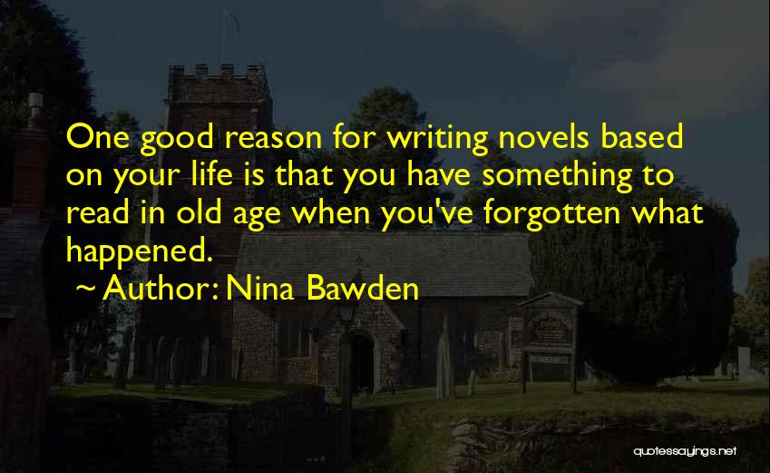 Nina Bawden Quotes: One Good Reason For Writing Novels Based On Your Life Is That You Have Something To Read In Old Age