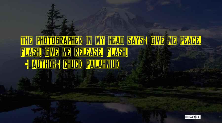 Chuck Palahniuk Quotes: The Photographer In My Head Says: Give Me Peace. Flash. Give Me Release. Flash.