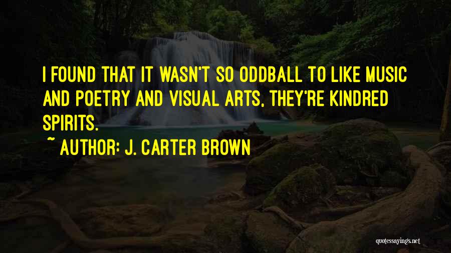 J. Carter Brown Quotes: I Found That It Wasn't So Oddball To Like Music And Poetry And Visual Arts, They're Kindred Spirits.
