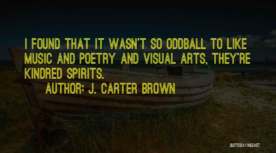 J. Carter Brown Quotes: I Found That It Wasn't So Oddball To Like Music And Poetry And Visual Arts, They're Kindred Spirits.