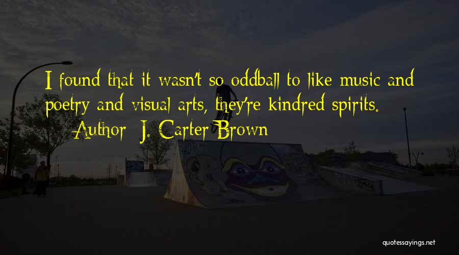 J. Carter Brown Quotes: I Found That It Wasn't So Oddball To Like Music And Poetry And Visual Arts, They're Kindred Spirits.