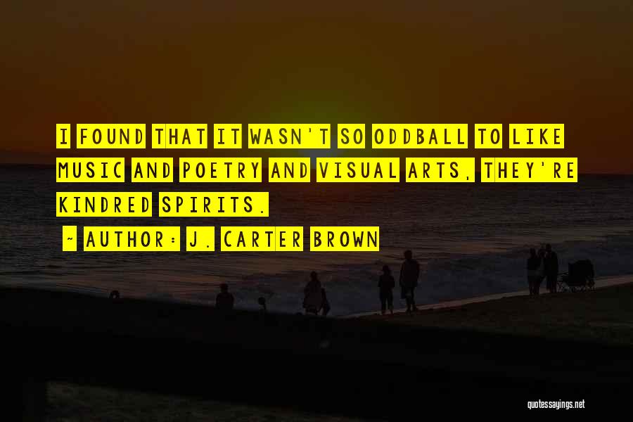 J. Carter Brown Quotes: I Found That It Wasn't So Oddball To Like Music And Poetry And Visual Arts, They're Kindred Spirits.