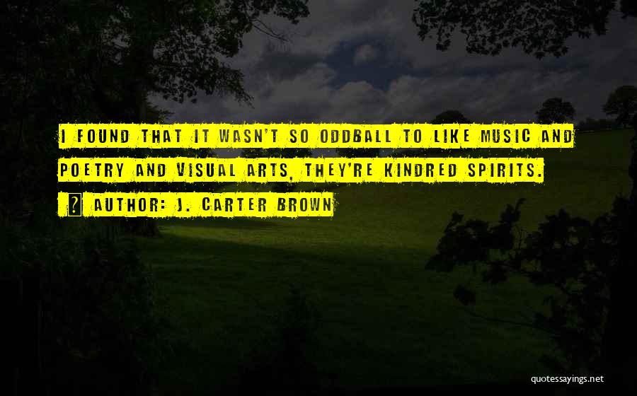 J. Carter Brown Quotes: I Found That It Wasn't So Oddball To Like Music And Poetry And Visual Arts, They're Kindred Spirits.