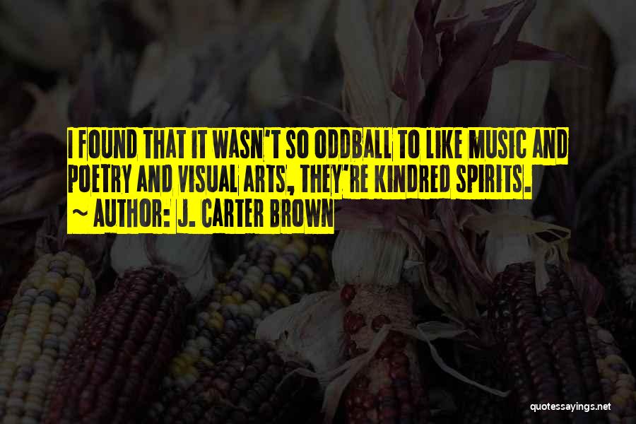 J. Carter Brown Quotes: I Found That It Wasn't So Oddball To Like Music And Poetry And Visual Arts, They're Kindred Spirits.