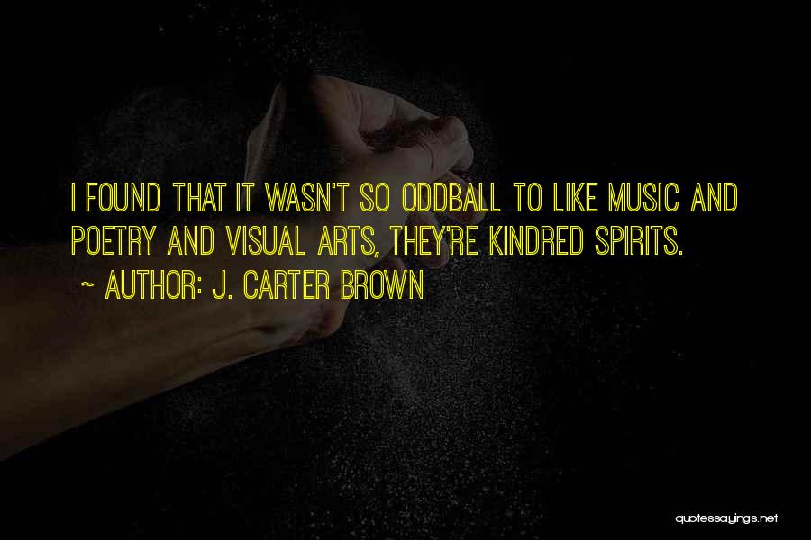 J. Carter Brown Quotes: I Found That It Wasn't So Oddball To Like Music And Poetry And Visual Arts, They're Kindred Spirits.