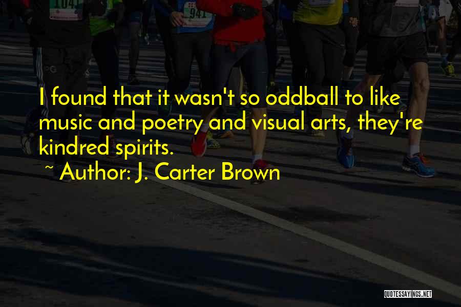 J. Carter Brown Quotes: I Found That It Wasn't So Oddball To Like Music And Poetry And Visual Arts, They're Kindred Spirits.
