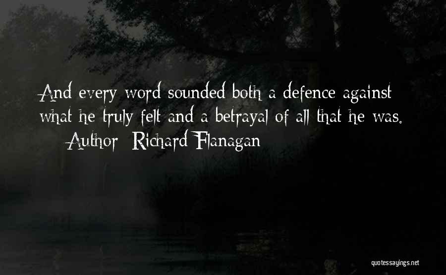 Richard Flanagan Quotes: And Every Word Sounded Both A Defence Against What He Truly Felt And A Betrayal Of All That He Was.