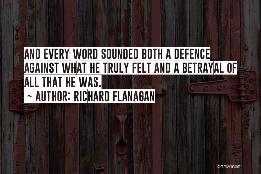 Richard Flanagan Quotes: And Every Word Sounded Both A Defence Against What He Truly Felt And A Betrayal Of All That He Was.