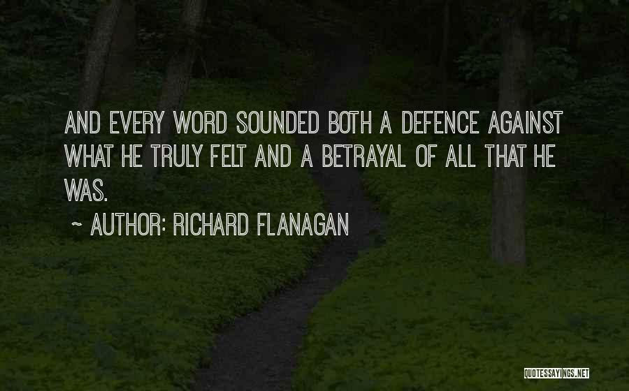 Richard Flanagan Quotes: And Every Word Sounded Both A Defence Against What He Truly Felt And A Betrayal Of All That He Was.