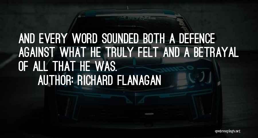 Richard Flanagan Quotes: And Every Word Sounded Both A Defence Against What He Truly Felt And A Betrayal Of All That He Was.