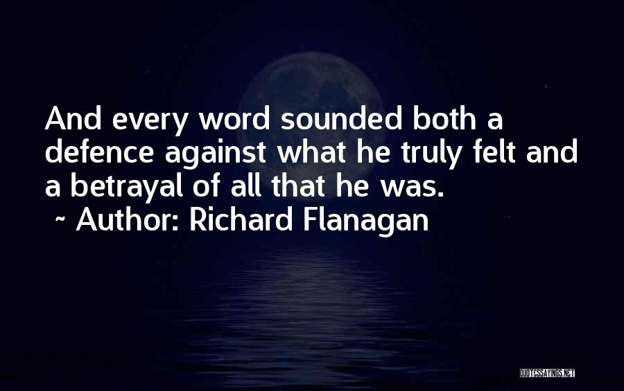 Richard Flanagan Quotes: And Every Word Sounded Both A Defence Against What He Truly Felt And A Betrayal Of All That He Was.