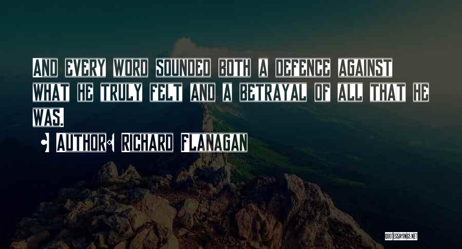 Richard Flanagan Quotes: And Every Word Sounded Both A Defence Against What He Truly Felt And A Betrayal Of All That He Was.