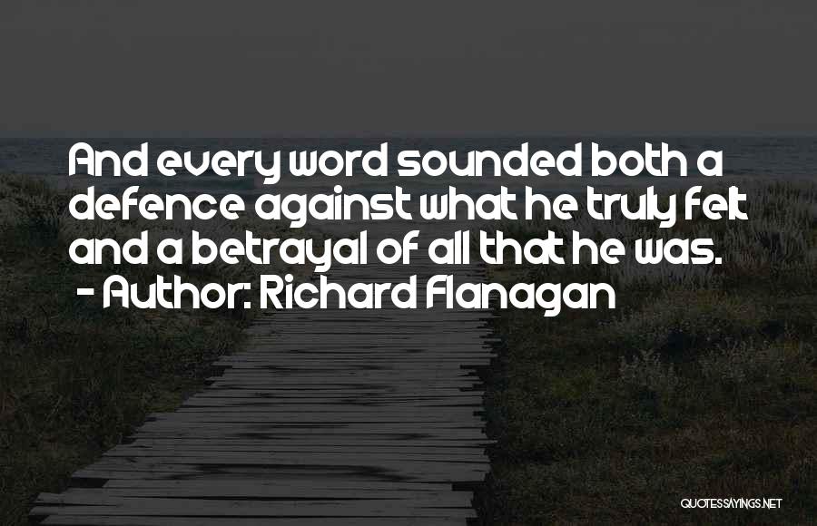 Richard Flanagan Quotes: And Every Word Sounded Both A Defence Against What He Truly Felt And A Betrayal Of All That He Was.