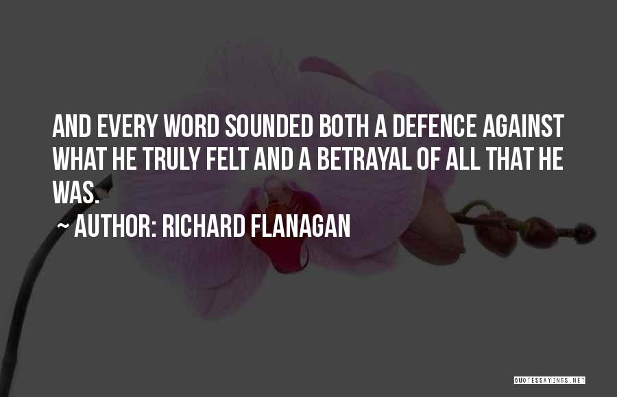 Richard Flanagan Quotes: And Every Word Sounded Both A Defence Against What He Truly Felt And A Betrayal Of All That He Was.