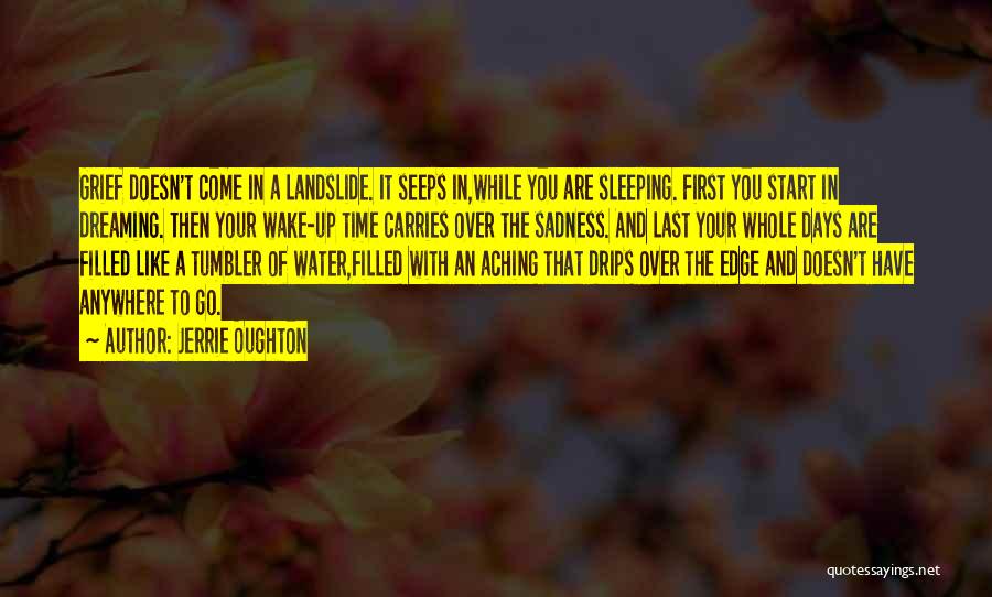 Jerrie Oughton Quotes: Grief Doesn't Come In A Landslide. It Seeps In,while You Are Sleeping. First You Start In Dreaming. Then Your Wake-up