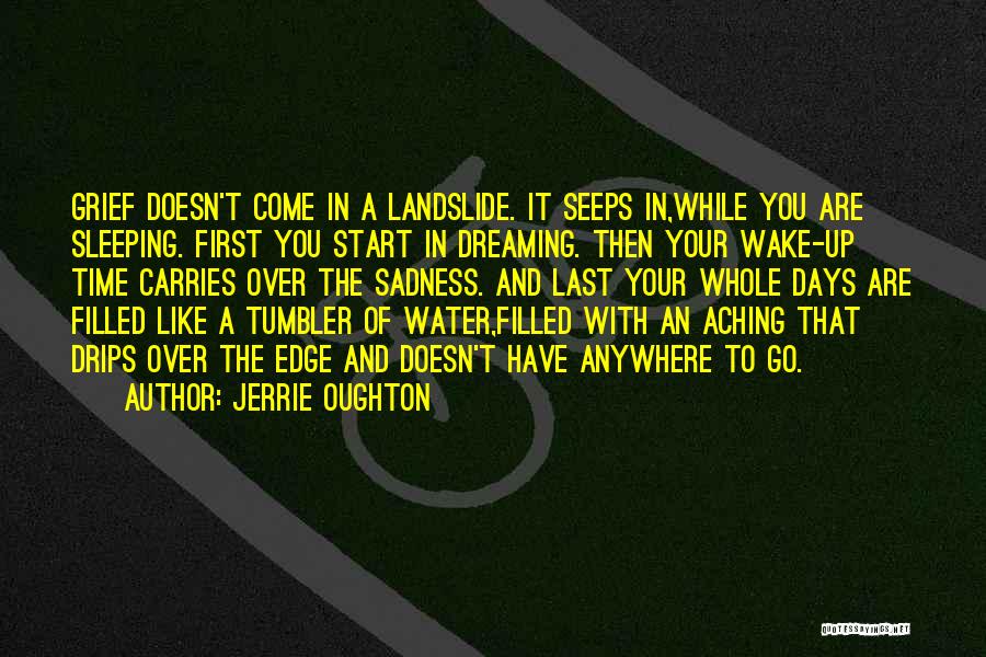 Jerrie Oughton Quotes: Grief Doesn't Come In A Landslide. It Seeps In,while You Are Sleeping. First You Start In Dreaming. Then Your Wake-up