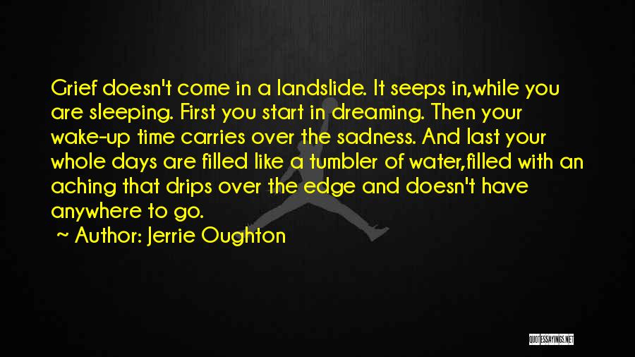 Jerrie Oughton Quotes: Grief Doesn't Come In A Landslide. It Seeps In,while You Are Sleeping. First You Start In Dreaming. Then Your Wake-up