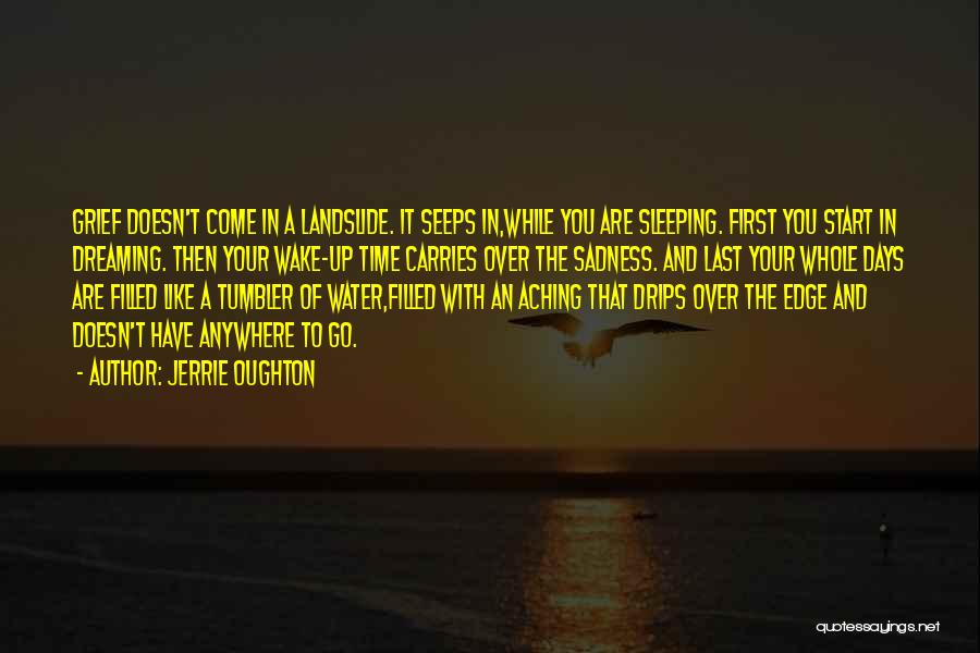 Jerrie Oughton Quotes: Grief Doesn't Come In A Landslide. It Seeps In,while You Are Sleeping. First You Start In Dreaming. Then Your Wake-up