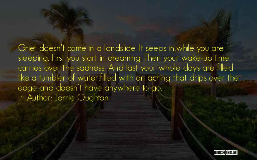 Jerrie Oughton Quotes: Grief Doesn't Come In A Landslide. It Seeps In,while You Are Sleeping. First You Start In Dreaming. Then Your Wake-up