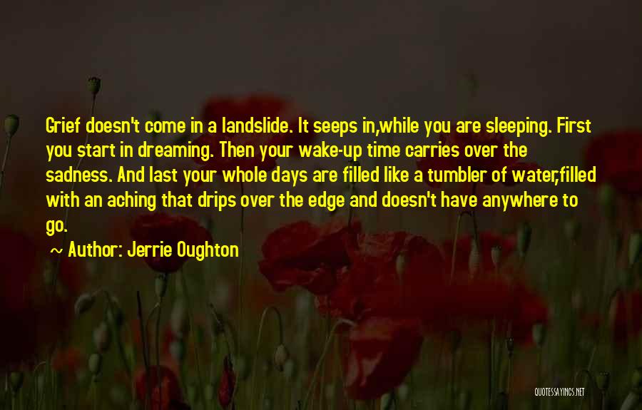 Jerrie Oughton Quotes: Grief Doesn't Come In A Landslide. It Seeps In,while You Are Sleeping. First You Start In Dreaming. Then Your Wake-up