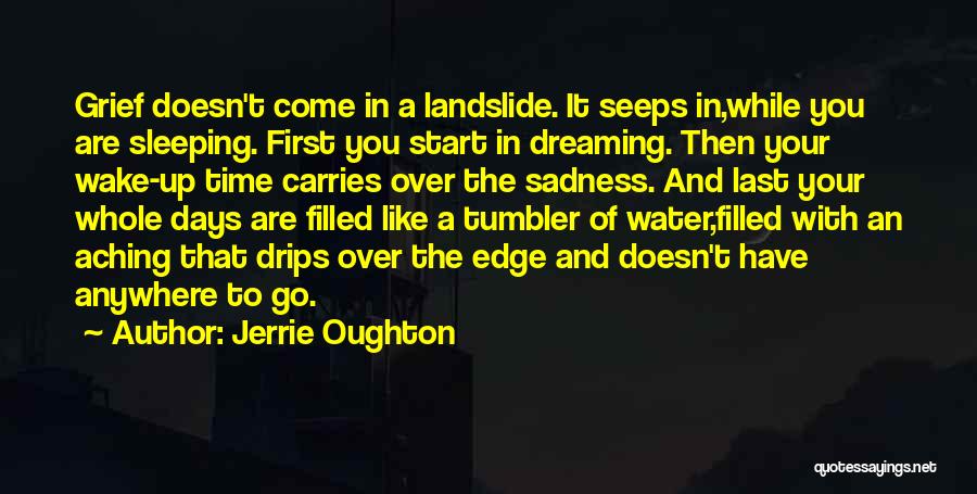 Jerrie Oughton Quotes: Grief Doesn't Come In A Landslide. It Seeps In,while You Are Sleeping. First You Start In Dreaming. Then Your Wake-up