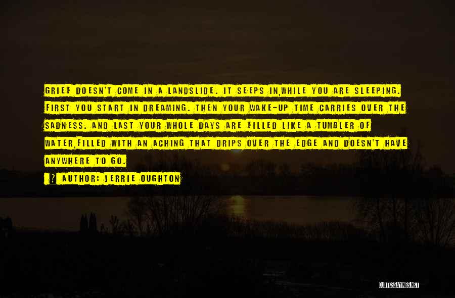 Jerrie Oughton Quotes: Grief Doesn't Come In A Landslide. It Seeps In,while You Are Sleeping. First You Start In Dreaming. Then Your Wake-up