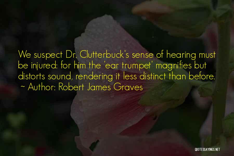 Robert James Graves Quotes: We Suspect Dr. Clutterbuck's Sense Of Hearing Must Be Injured: For Him The 'ear Trumpet' Magnifies But Distorts Sound, Rendering