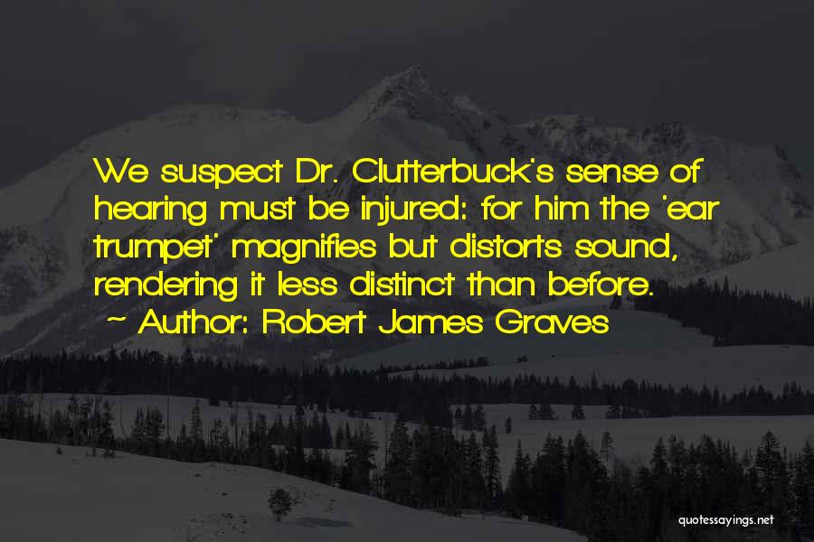 Robert James Graves Quotes: We Suspect Dr. Clutterbuck's Sense Of Hearing Must Be Injured: For Him The 'ear Trumpet' Magnifies But Distorts Sound, Rendering