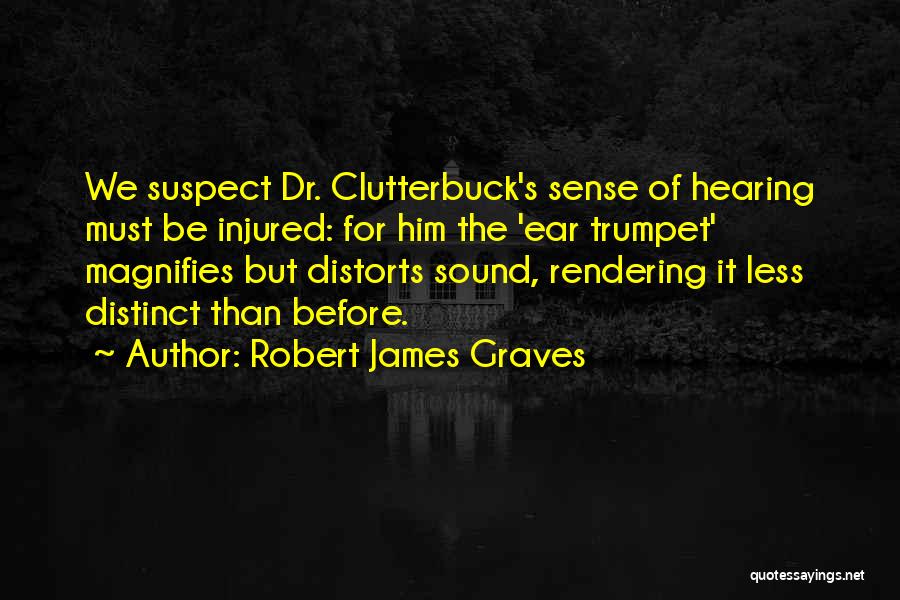 Robert James Graves Quotes: We Suspect Dr. Clutterbuck's Sense Of Hearing Must Be Injured: For Him The 'ear Trumpet' Magnifies But Distorts Sound, Rendering