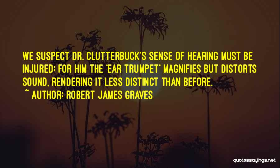 Robert James Graves Quotes: We Suspect Dr. Clutterbuck's Sense Of Hearing Must Be Injured: For Him The 'ear Trumpet' Magnifies But Distorts Sound, Rendering